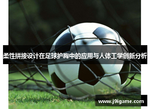 柔性拼接设计在足球护胸中的应用与人体工学创新分析
